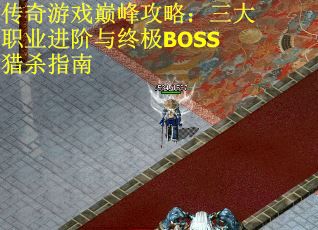 传奇游戏巅峰攻略：三大职业进阶与终极BOSS猎杀指南