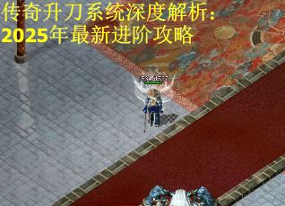 传奇升刀系统深度解析：2025年最新进阶攻略