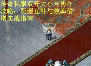 传奇私服双开大小号协作攻略：资源互补与效率倍增实战指南