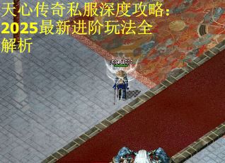 天心传奇私服深度攻略：2025最新进阶玩法全解析