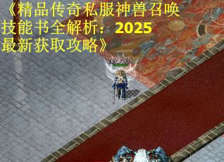 《精品传奇私服神兽召唤技能书全解析：2025最新获取攻略》