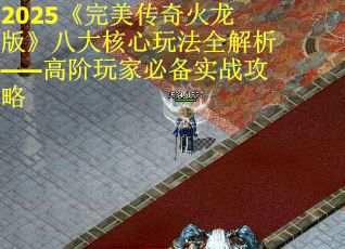 2025《完美传奇火龙版》八大核心玩法全解析——高阶玩家必备实战攻略