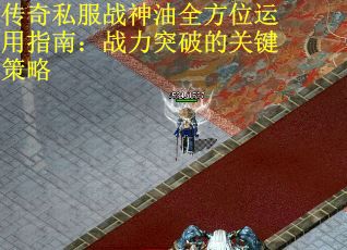 传奇私服战神油全方位运用指南：战力突破的关键策略