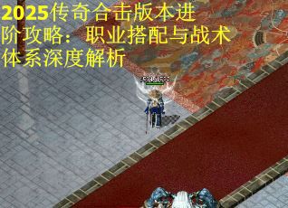 2025传奇合击版本进阶攻略：职业搭配与战术体系深度解析