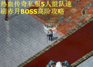 热血传奇私服5人组队速刷赤月BOSS高阶攻略