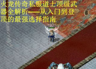 火龙传奇私服道士顶级武器全解析——从入门到登顶的最强选择指南