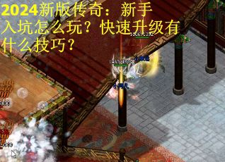 2024新版传奇：新手入坑怎么玩？快速升级有什么技巧？