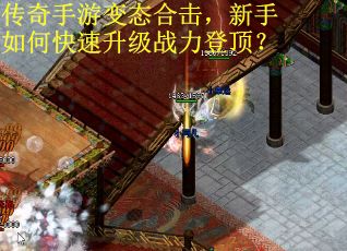 传奇手游变态合击，新手如何快速升级战力登顶？