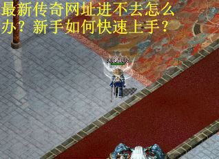 最新传奇网址进不去怎么办？新手如何快速上手？