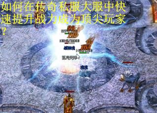 如何在传奇私服大服中快速提升战力成为顶尖玩家？