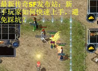 最新传奇SF发布站：新手玩家如何快速上手，避免踩坑？