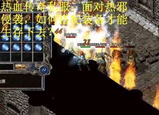 热血传奇私服：面对热邪侵袭，如何搭配装备才能生存下去？