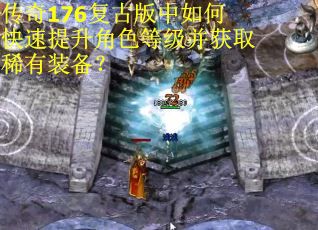 传奇176复古版中如何快速提升角色等级并获取稀有装备？