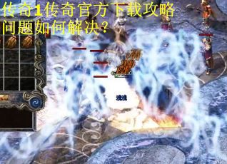传奇1传奇官方下载攻略问题如何解决？