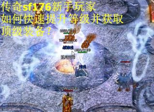 传奇sf176新手玩家如何快速提升等级并获取顶级装备？