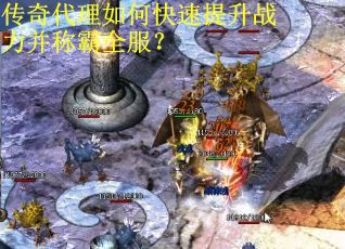 传奇代理如何快速提升战力并称霸全服？