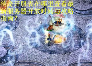 传奇开服表在哪里查看最新服务器开放时间与攻略指南？