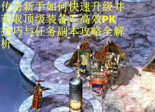 传奇新手如何快速升级并获取顶级装备？高效PK技巧与任务副本攻略全解析