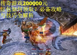 传奇游戏200000元红包如何领取？必备攻略与技巧全解析