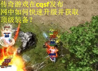 传奇游戏在cqsf发布网中如何快速升级并获取顶级装备？