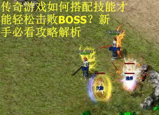 传奇游戏如何搭配技能才能轻松击败BOSS？新手必看攻略解析