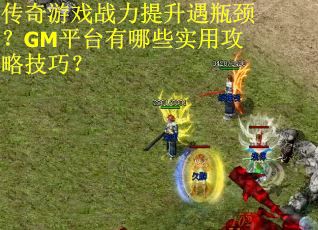 传奇游戏战力提升遇瓶颈？GM平台有哪些实用攻略技巧？
