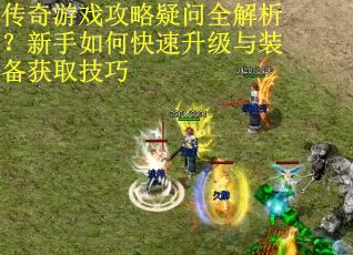 传奇游戏攻略疑问全解析？新手如何快速升级与装备获取技巧