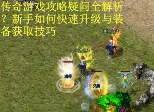 传奇游戏攻略疑问全解析？新手如何快速升级与装备获取技巧