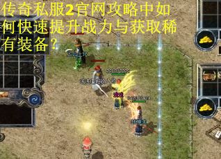 传奇私服2官网攻略中如何快速提升战力与获取稀有装备？