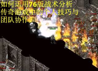 如何运用76版战术分析传奇游戏中的个人技巧与团队协作？