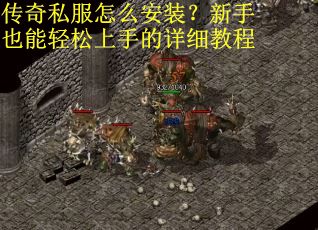 传奇私服怎么安装？新手也能轻松上手的详细教程