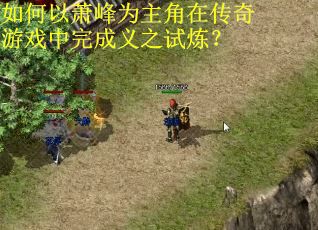 如何以萧峰为主角在传奇游戏中完成义之试炼? 如何以萧峰为主角在传奇游戏中完成义之试炼?