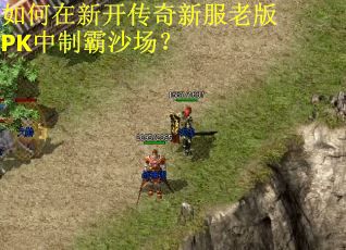 如何在新开传奇新服老版PK中制霸沙场? 如何在新开传奇新服老版PK中制霸沙场?