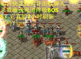 如何快速找到并击败御天杀戮幽魂鬼道终极BOSS？它真的2小时刷新一次吗？
