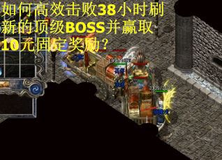 如何高效击败38小时刷新的顶级BOSS并赢取10元固定奖励？